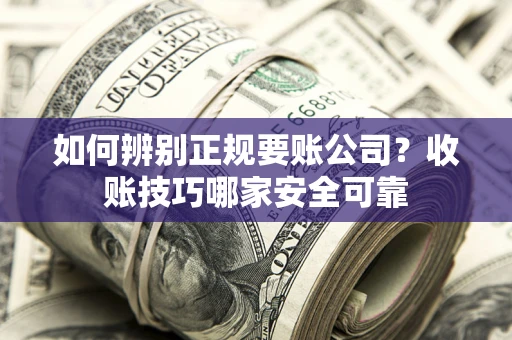 武汉如何辨别正规要账公司？收账技巧哪家安全可靠